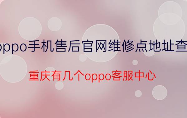 oppo手机售后官网维修点地址查询 重庆有几个oppo客服中心？